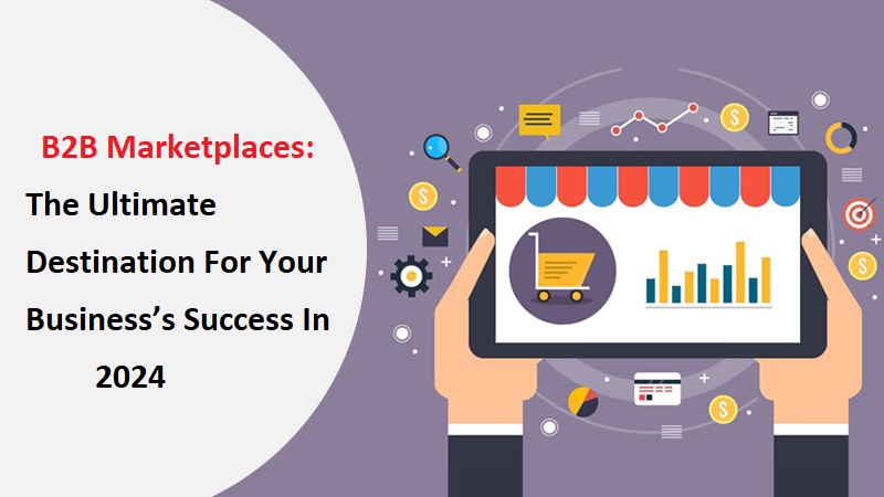 B2B Marketplaces: The Ultimate Destination For Your Business’s Success In 2024